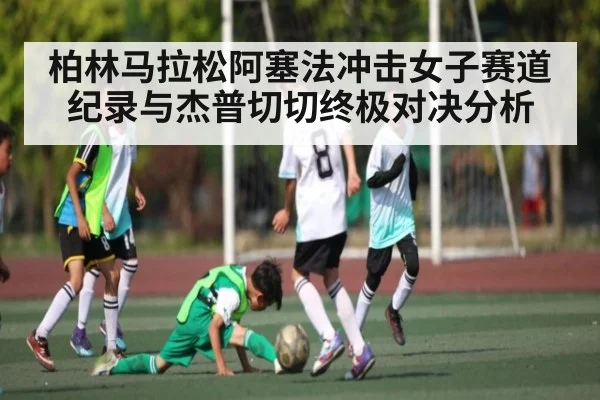 柏林马拉松阿塞法冲击女子赛道纪录与杰普切切终极对决分析（NG28）