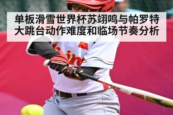 单板滑雪世界杯苏翊鸣与帕罗特大跳台动作难度和临场节奏分析（NG28）