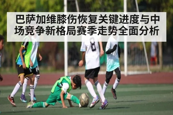 巴萨加维膝伤恢复关键进度与中场竞争新格局赛季走势全面分析（NG28）