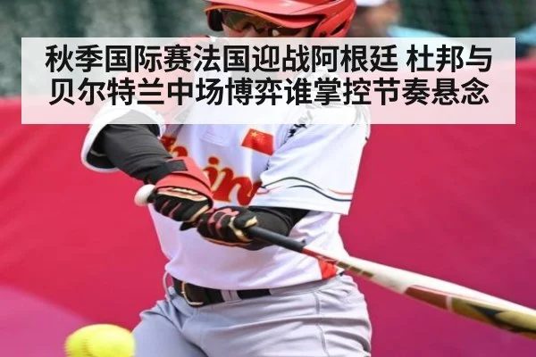 秋季国际赛法国迎战阿根廷 杜邦与贝尔特兰中场博弈谁掌控节奏悬念（NG28）